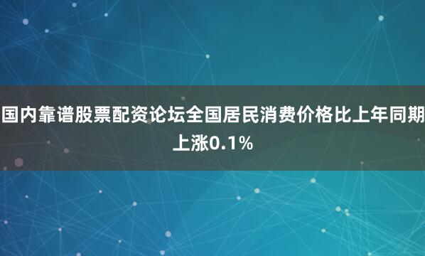 国内靠谱股票配资论坛全国居民消费价格比上年同期上涨0.1%