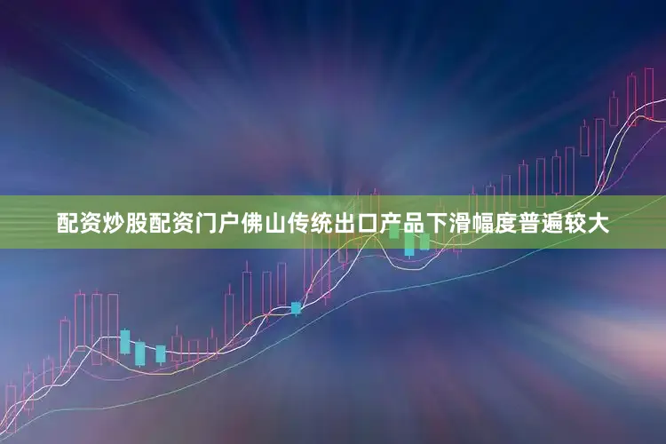 配资炒股配资门户佛山传统出口产品下滑幅度普遍较大