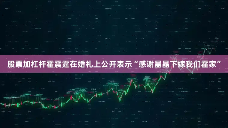 股票加杠杆霍震霆在婚礼上公开表示“感谢晶晶下嫁我们霍家”