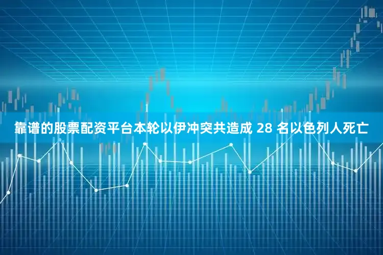 靠谱的股票配资平台本轮以伊冲突共造成 28 名以色列人死亡