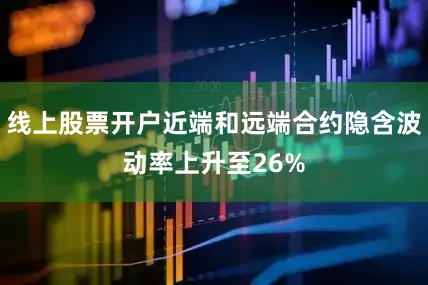 线上股票开户近端和远端合约隐含波动率上升至26%