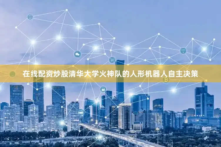 在线配资炒股清华大学火神队的人形机器人自主决策
