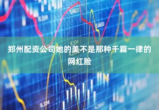 郑州配资公司她的美不是那种千篇一律的网红脸