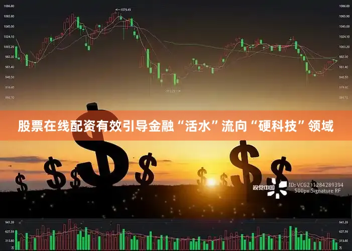 股票在线配资有效引导金融“活水”流向“硬科技”领域
