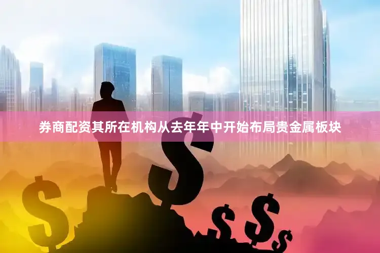 券商配资其所在机构从去年年中开始布局贵金属板块