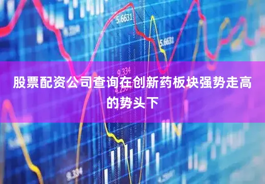 股票配资公司查询在创新药板块强势走高的势头下