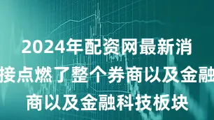 2024年配资网最新消息公布直接点燃了整个券商以及金融科技板块
