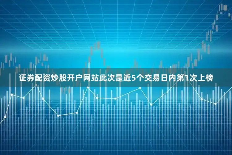 证券配资炒股开户网站此次是近5个交易日内第1次上榜