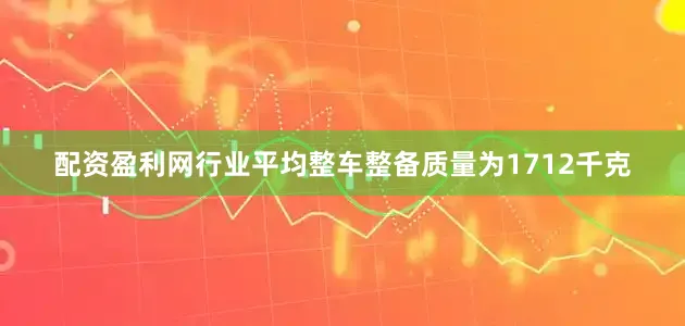 配资盈利网行业平均整车整备质量为1712千克