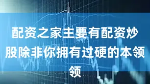 配资之家主要有配资炒股除非你拥有过硬的本领