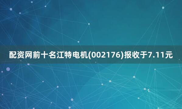 配资网前十名江特电机(002176)报收于7.11元