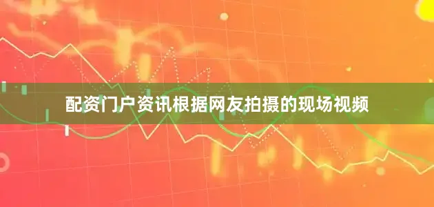 配资门户资讯根据网友拍摄的现场视频