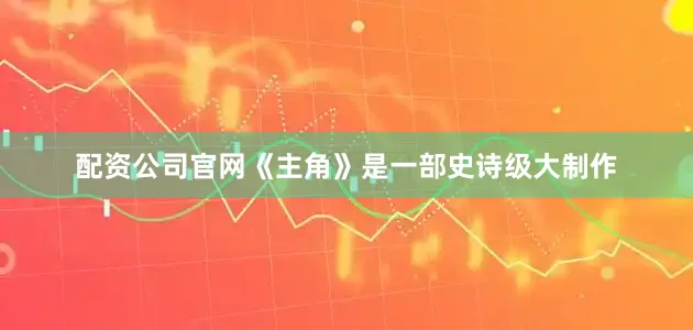 配资公司官网《主角》是一部史诗级大制作