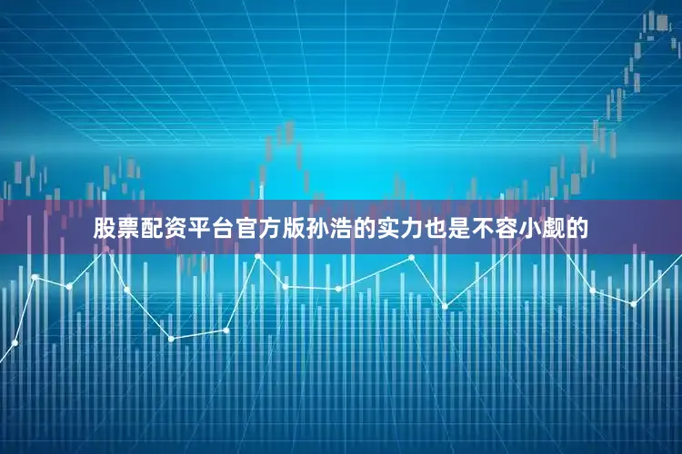 股票配资平台官方版孙浩的实力也是不容小觑的