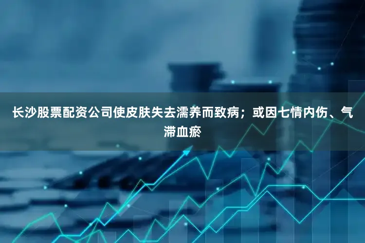 长沙股票配资公司使皮肤失去濡养而致病；或因七情内伤、气滞血瘀