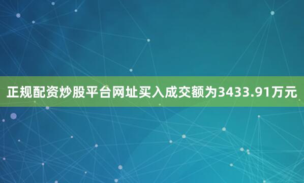 正规配资炒股平台网址买入成交额为3433.91万元