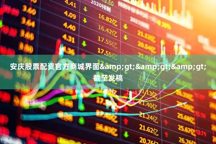 安庆股票配资官方商城界面&gt;&gt;&gt;截至发稿