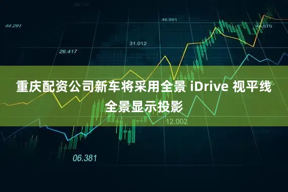 重庆配资公司新车将采用全景 iDrive 视平线全景显示投影