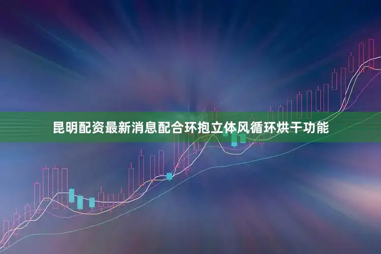 昆明配资最新消息配合环抱立体风循环烘干功能