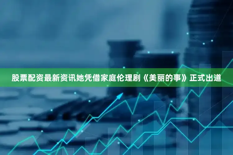 股票配资最新资讯她凭借家庭伦理剧《美丽的事》正式出道