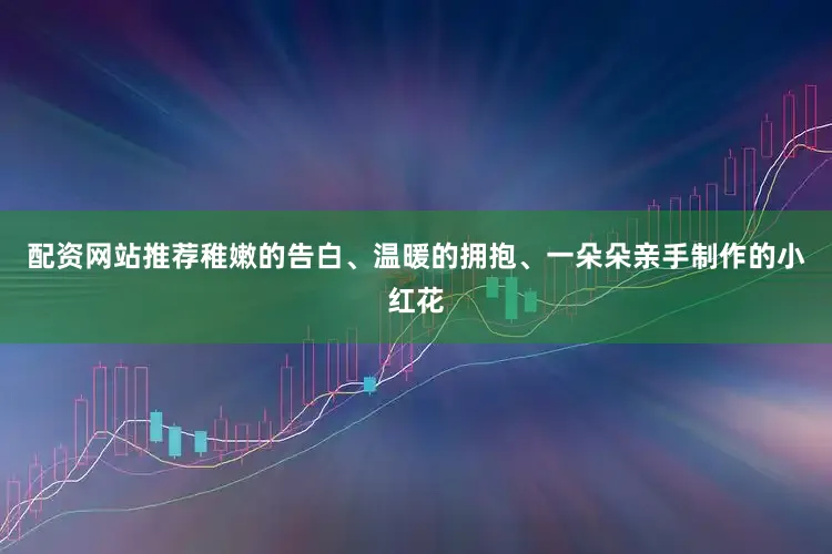 配资网站推荐稚嫩的告白、温暖的拥抱、一朵朵亲手制作的小红花