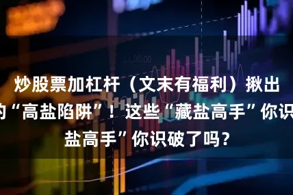 炒股票加杠杆（文末有福利）揪出餐桌上的“高盐陷阱”！这些“藏盐高手”你识破了吗？