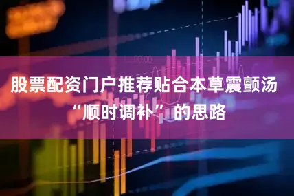 股票配资门户推荐贴合本草震颤汤 “顺时调补” 的思路