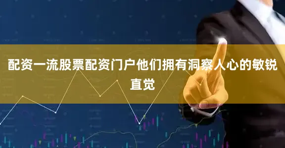 配资一流股票配资门户他们拥有洞察人心的敏锐直觉