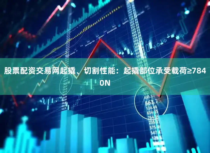 股票配资交易网起撬、切割性能：起撬部位承受载荷≥7840N