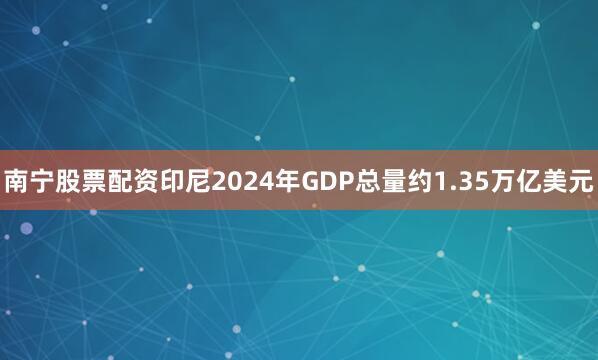 南宁股票配资印尼2024年GDP总量约1.35万亿美元