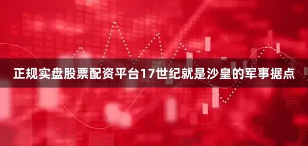 正规实盘股票配资平台17世纪就是沙皇的军事据点