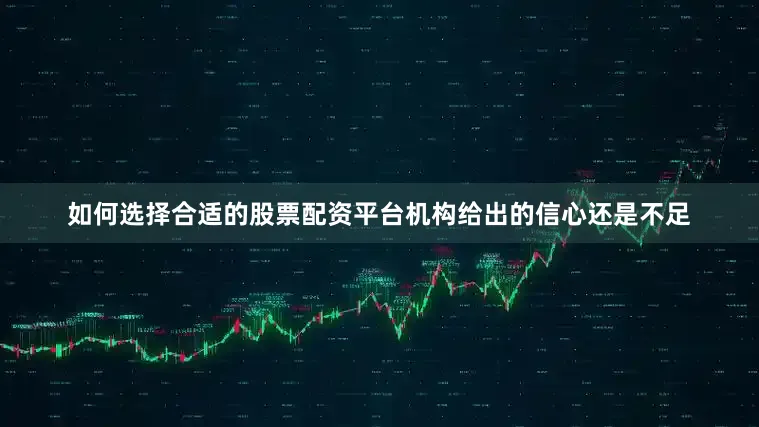 如何选择合适的股票配资平台机构给出的信心还是不足