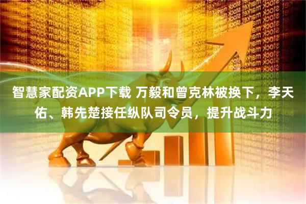 智慧家配资APP下载 万毅和曾克林被换下，李天佑、韩先楚接任纵队司令员，提升战斗力