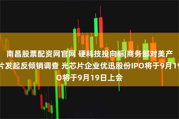 南昌股票配资网官网 硬科技投向标|商务部对美产模拟芯片发起反倾销调查 光芯片企业优迅股份IPO将于9月19日上会