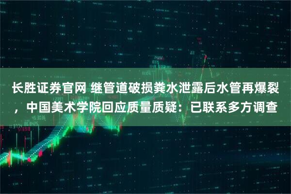 长胜证券官网 继管道破损粪水泄露后水管再爆裂，中国美术学院回应质量质疑：已联系多方调查