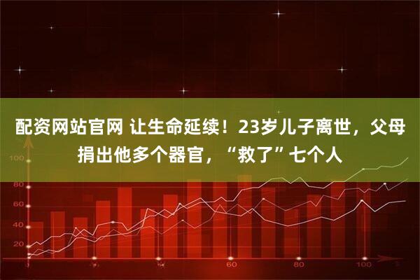 配资网站官网 让生命延续！23岁儿子离世，父母捐出他多个器官，“救了”七个人