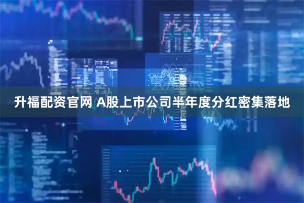 升福配资官网 A股上市公司半年度分红密集落地