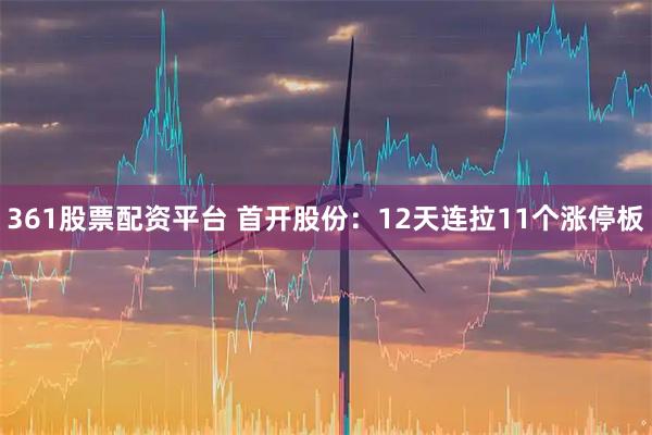 361股票配资平台 首开股份：12天连拉11个涨停板