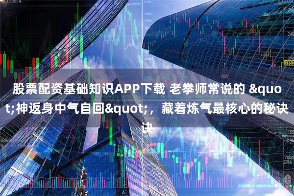 股票配资基础知识APP下载 老拳师常说的 "神返身中气自回"，藏着炼气最核心的秘诀