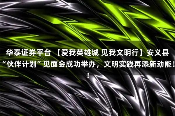 华泰证券平台 【爱我英雄城 见我文明行】安义县“伙伴计划”见面会成功举办，文明实践再添新动能！