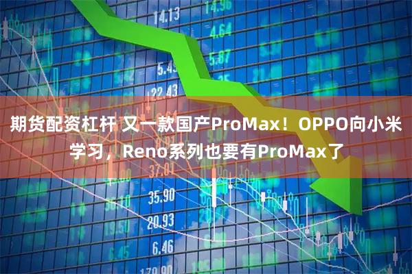 期货配资杠杆 又一款国产ProMax！OPPO向小米学习，Reno系列也要有ProMax了