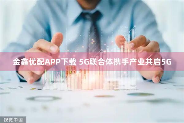 金鑫优配APP下载 5G联合体携手产业共启5G