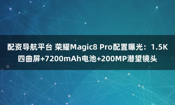 配资导航平台 荣耀Magic8 Pro配置曝光：1.5K四曲屏+7200mAh电池+200MP潜望镜头