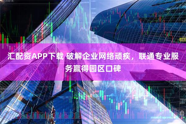 汇配资APP下载 破解企业网络顽疾，联通专业服务赢得园区口碑