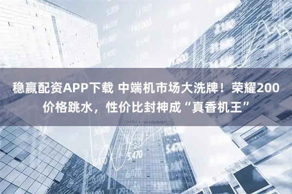 稳赢配资APP下载 中端机市场大洗牌！荣耀200价格跳水，性价比封神成“真香机王”
