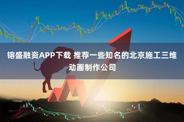 镕盛融资APP下载 推荐一些知名的北京施工三维动画制作公司