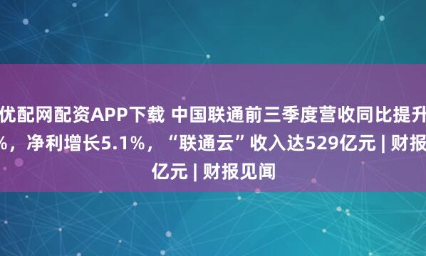 优配网配资APP下载 中国联通前三季度营收同比提升1.0%，净利增长5.1%，“联通云”收入达529亿元 | 财报见闻
