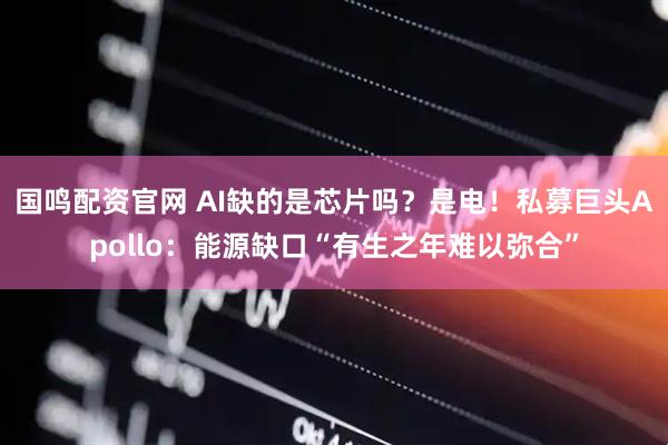 国鸣配资官网 AI缺的是芯片吗？是电！私募巨头Apollo：能源缺口“有生之年难以弥合”
