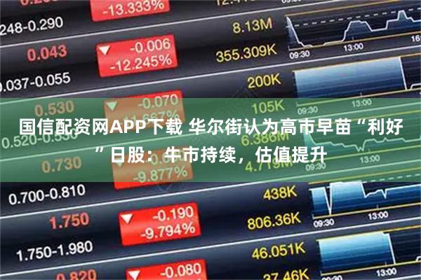 国信配资网APP下载 华尔街认为高市早苗“利好”日股：牛市持续，估值提升