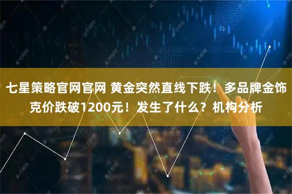 七星策略官网官网 黄金突然直线下跌！多品牌金饰克价跌破1200元！发生了什么？机构分析